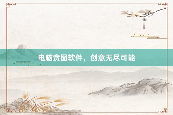 电脑贪图软件，创意无尽可能