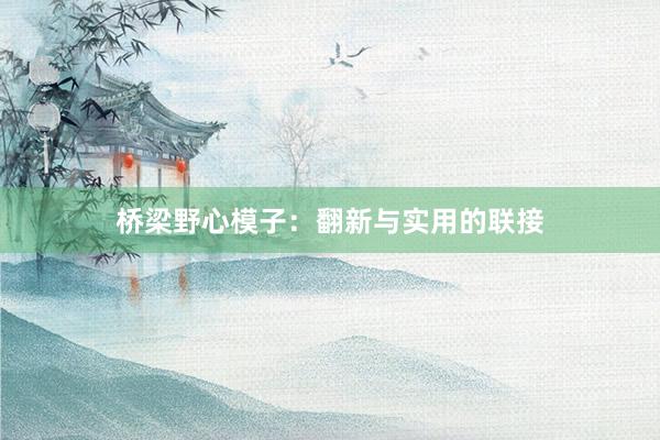 桥梁野心模子：翻新与实用的联接