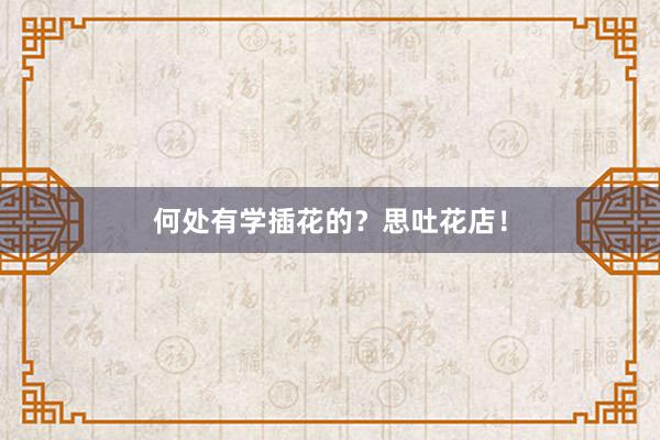 何处有学插花的？思吐花店！