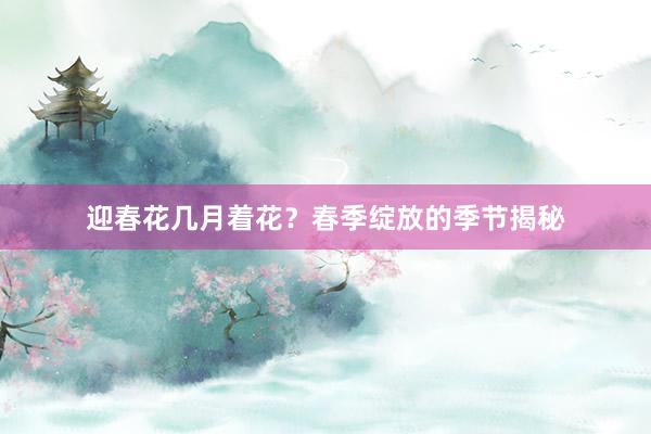 迎春花几月着花？春季绽放的季节揭秘