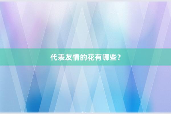 代表友情的花有哪些？