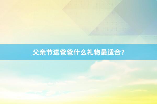 父亲节送爸爸什么礼物最适合？