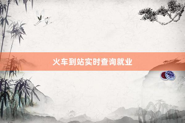 火车到站实时查询就业